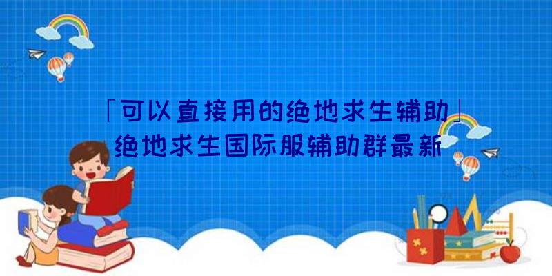 「可以直接用的绝地求生辅助」|绝地求生国际服辅助群最新
